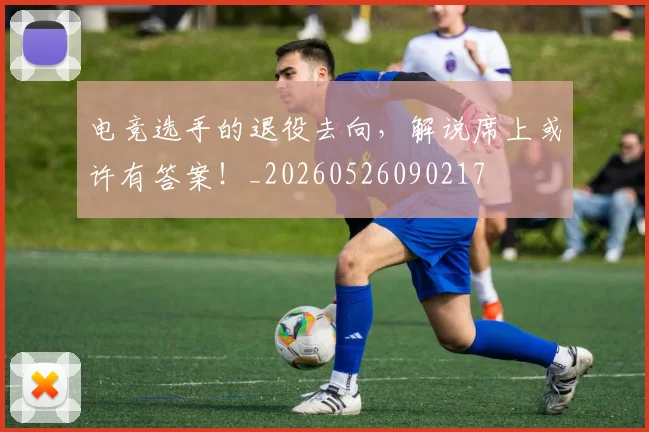 电竞选手的退役去向,解说席上或许有答案!_20260526090217