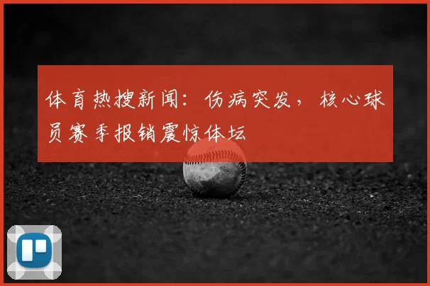 体育热搜新闻:伤病突发,核心球员赛季报销震惊体坛
