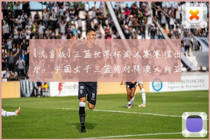 [流言板]三篮世界杯淘汰赛赛程出炉，中国女子三篮将对阵澳大利亚
