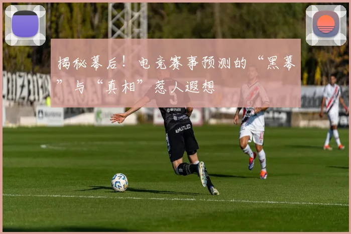 揭秘幕后!电竞赛事预测的“黑幕”与“真相”惹人遐想