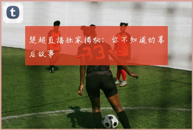 楚超直播独家揭秘:你不知道的幕后故事