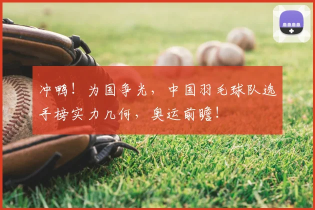 冲鸭！为国争光，中国羽毛球队选手榜实力几何，奥运前瞻！