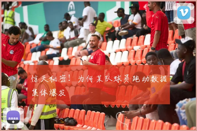 惊天秘密!为何某队球员跑动数据集体爆发