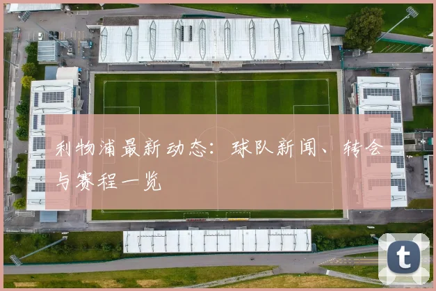 利物浦最新动态：球队新闻、转会与赛程一览