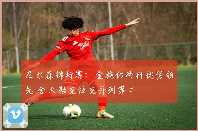 尼尔森锦标赛:金施佑两杆优势领先 舍夫勒克拉克并列第二