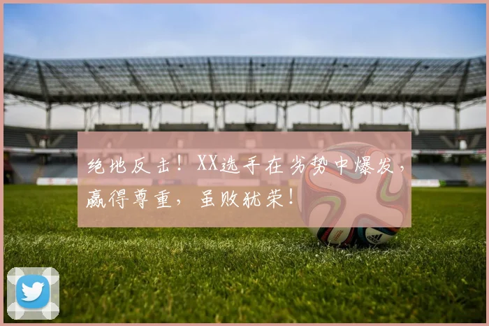 绝地反击!XX选手在劣势中爆发,赢得尊重,虽败犹荣!