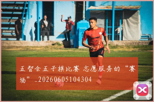 五智会五子棋比赛 志愿服务的“赛场”_20260605104304