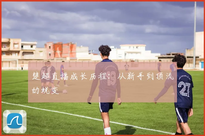 楚超直播成长历程:从新手到顶流的蜕变