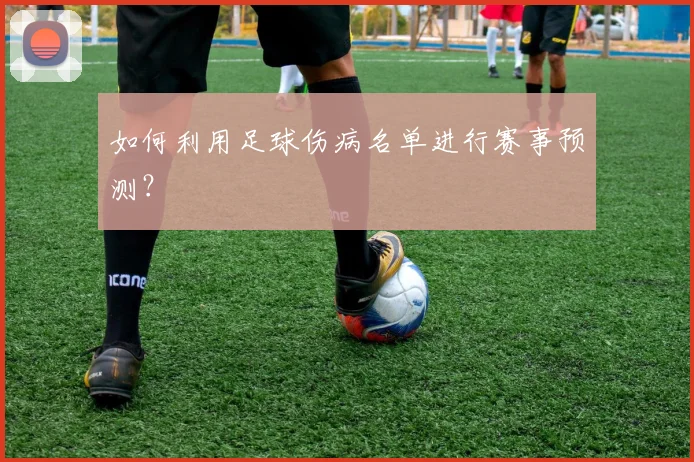 如何利用足球伤病名单进行赛事预测?