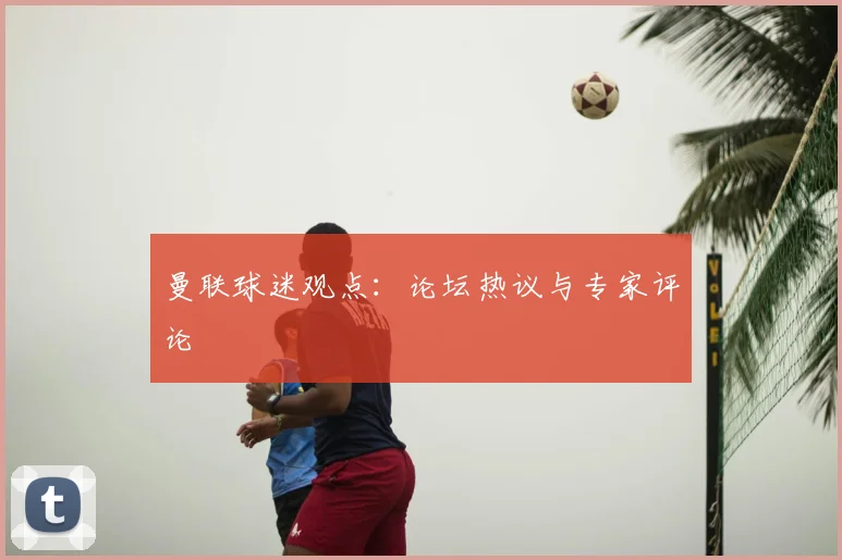 曼联球迷观点：论坛热议与专家评论