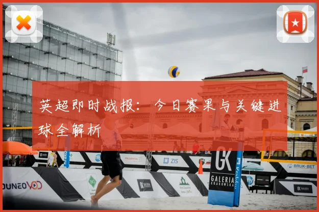 英超即时战报：今日赛果与关键进球全解析