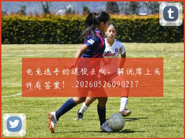 电竞选手的退役去向，解说席上或许有答案！_20260526090217