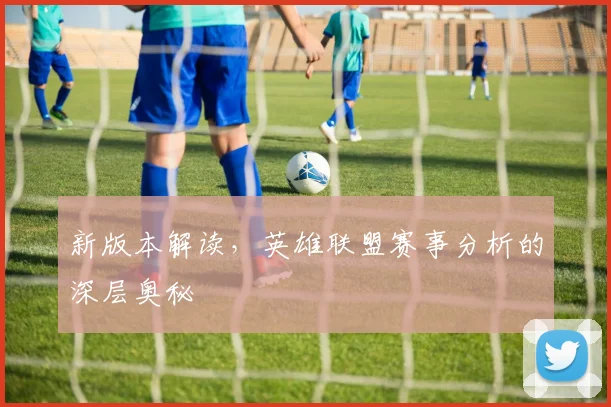 新版本解读,英雄联盟赛事分析的深层奥秘