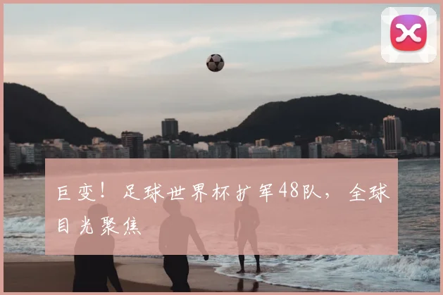 巨变！足球世界杯扩军48队，全球目光聚焦