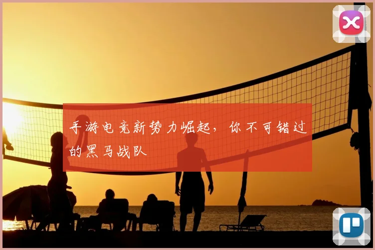 手游电竞新势力崛起,你不可错过的黑马战队