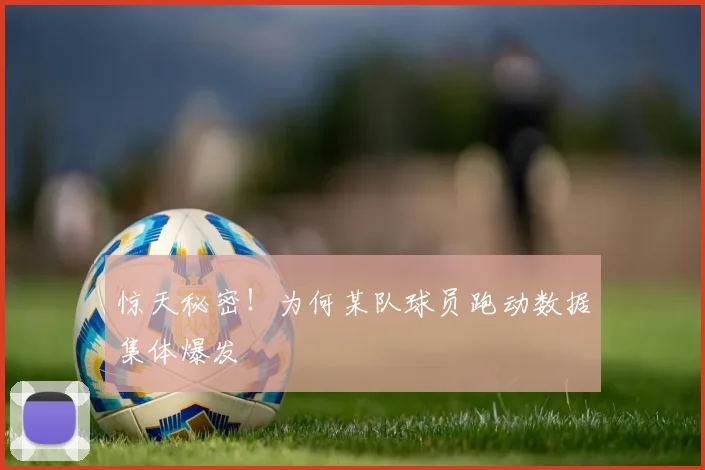 惊天秘密!为何某队球员跑动数据集体爆发