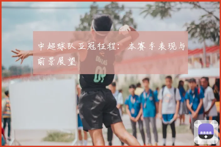 中超球队亚冠征程:本赛季表现与前景展望