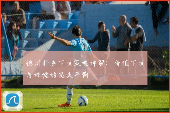 德州扑克下注策略详解:价值下注与诈唬的完美平衡