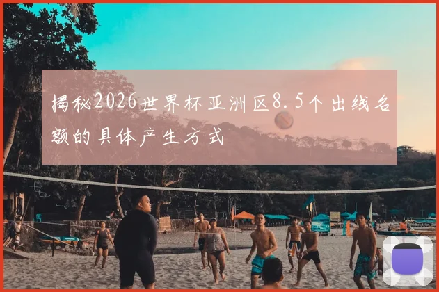 揭秘2026世界杯亚洲区8.5个出线名额的具体产生方式