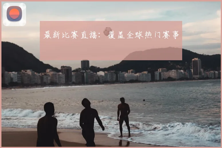 最新比赛直播：覆盖全球热门赛事