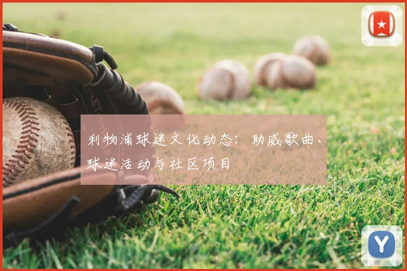 利物浦球迷文化动态:助威歌曲、球迷活动与社区项目