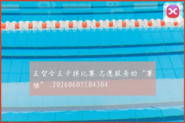 五智会五子棋比赛 志愿服务的“赛场”_20260605104304