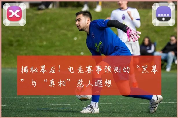 揭秘幕后！电竞赛事预测的“黑幕”与“真相”惹人遐想