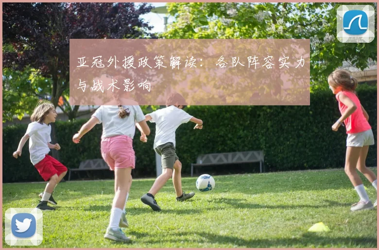 亚冠外援政策解读:各队阵容实力与战术影响