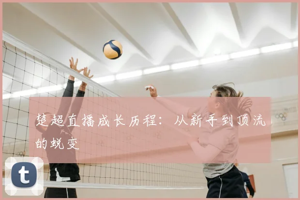 楚超直播成长历程:从新手到顶流的蜕变