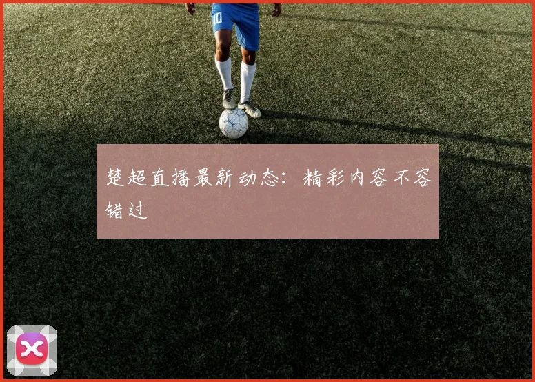 楚超直播最新动态:精彩内容不容错过