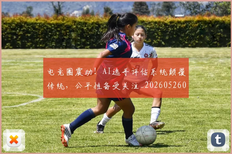 电竞圈震动！AI选手评估系统颠覆传统，公平性备受关注_20260526085738