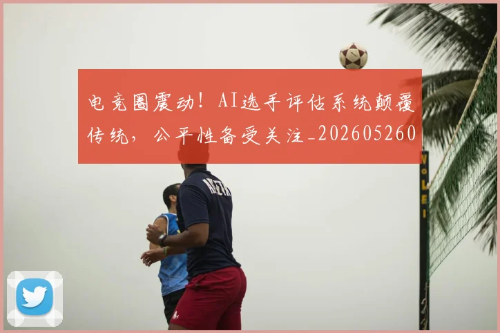 电竞圈震动!AI选手评估系统颠覆传统,公平性备受关注_20260526085738
