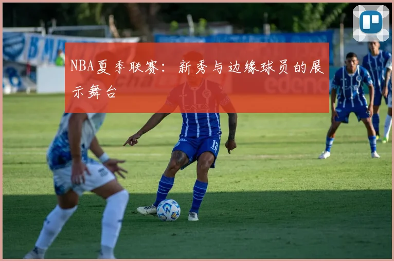 NBA夏季联赛:新秀与边缘球员的展示舞台