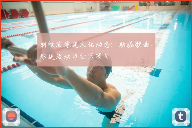 利物浦球迷文化动态：助威歌曲、球迷活动与社区项目