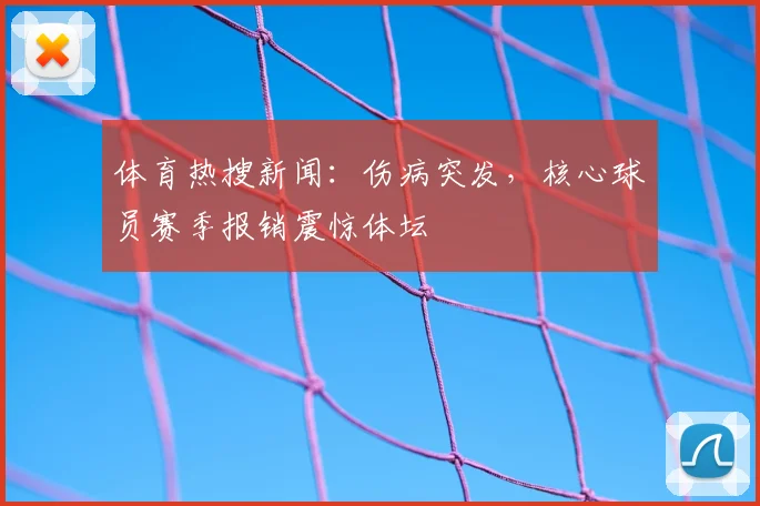 体育热搜新闻:伤病突发,核心球员赛季报销震惊体坛