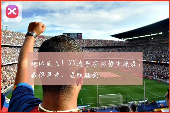 绝地反击!XX选手在劣势中爆发,赢得尊重,虽败犹荣!