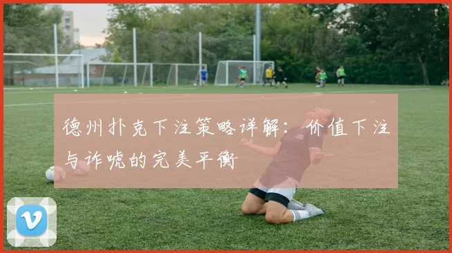 德州扑克下注策略详解:价值下注与诈唬的完美平衡