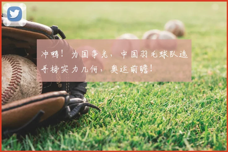 冲鸭!为国争光,中国羽毛球队选手榜实力几何,奥运前瞻!