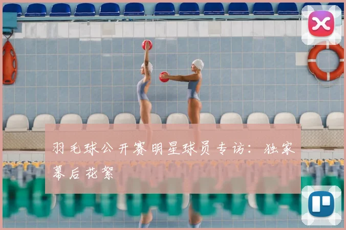 羽毛球公开赛明星球员专访:独家幕后花絮