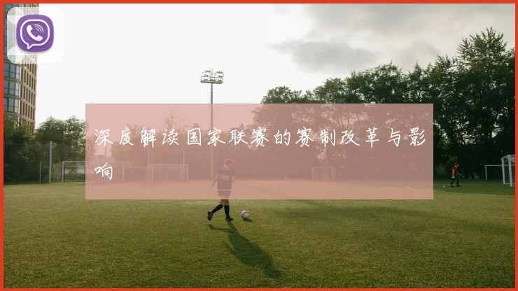 深度解读国家联赛的赛制改革与影响